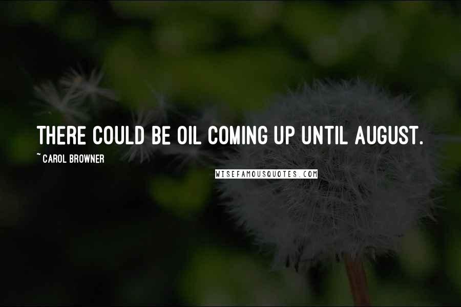 Carol Browner Quotes: There could be oil coming up until August.