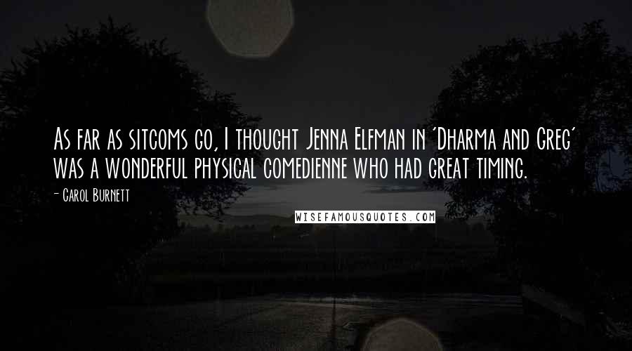 Carol Burnett Quotes: As far as sitcoms go, I thought Jenna Elfman in 'Dharma and Greg' was a wonderful physical comedienne who had great timing.