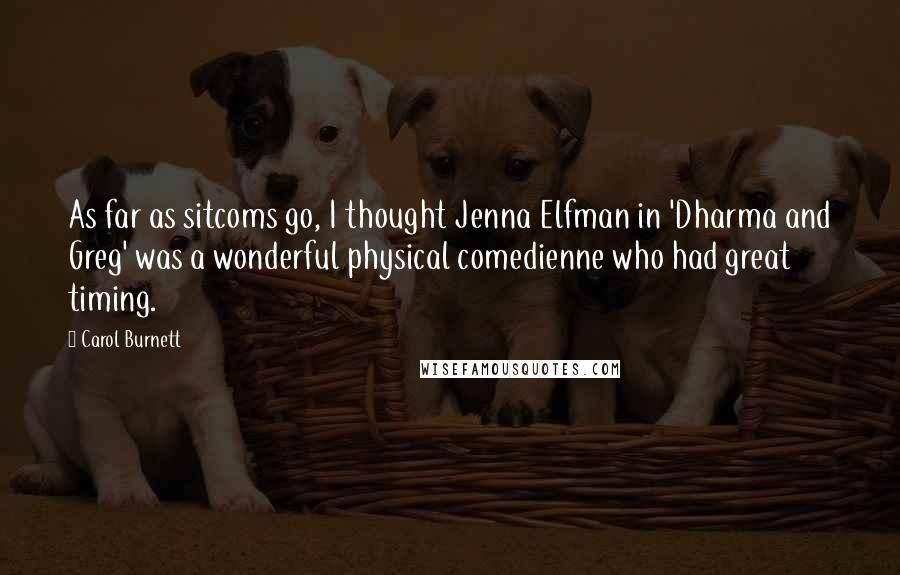 Carol Burnett Quotes: As far as sitcoms go, I thought Jenna Elfman in 'Dharma and Greg' was a wonderful physical comedienne who had great timing.