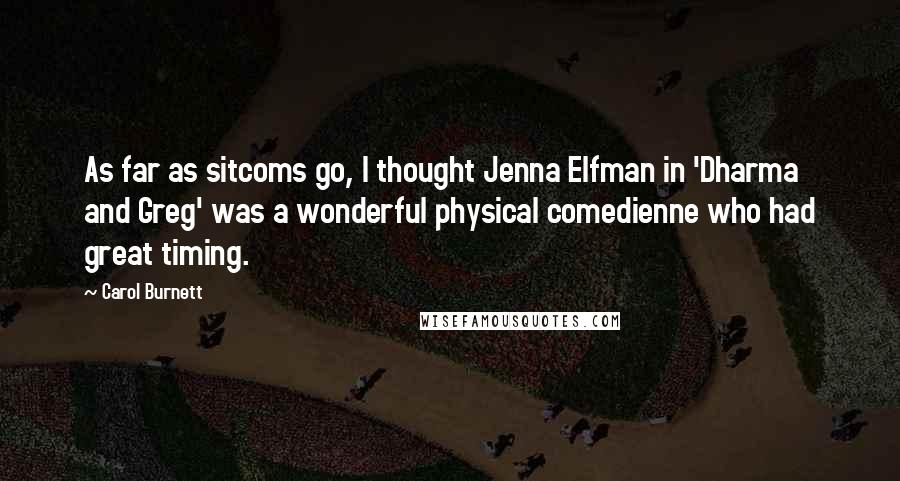 Carol Burnett Quotes: As far as sitcoms go, I thought Jenna Elfman in 'Dharma and Greg' was a wonderful physical comedienne who had great timing.