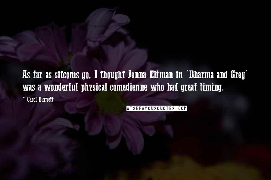 Carol Burnett Quotes: As far as sitcoms go, I thought Jenna Elfman in 'Dharma and Greg' was a wonderful physical comedienne who had great timing.