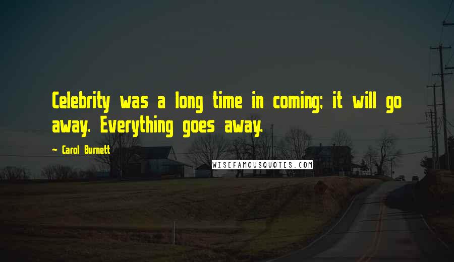 Carol Burnett Quotes: Celebrity was a long time in coming; it will go away. Everything goes away.