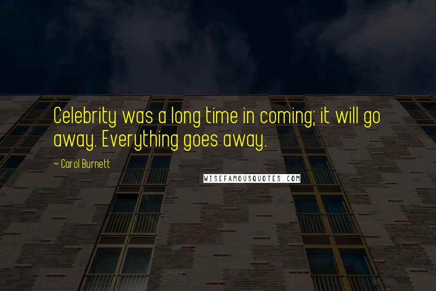 Carol Burnett Quotes: Celebrity was a long time in coming; it will go away. Everything goes away.