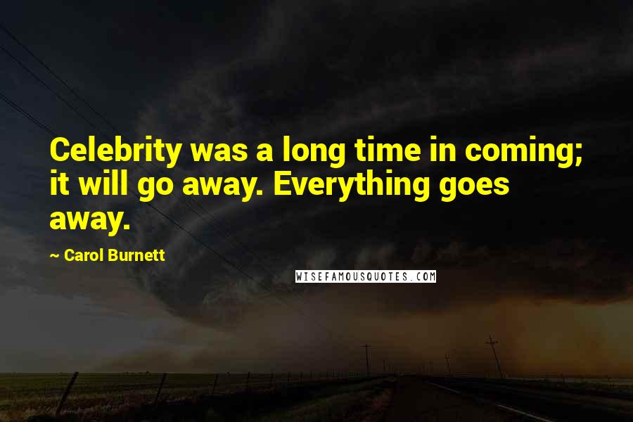 Carol Burnett Quotes: Celebrity was a long time in coming; it will go away. Everything goes away.