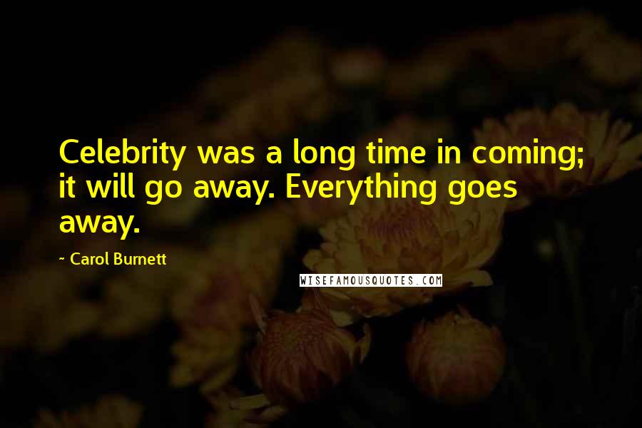 Carol Burnett Quotes: Celebrity was a long time in coming; it will go away. Everything goes away.