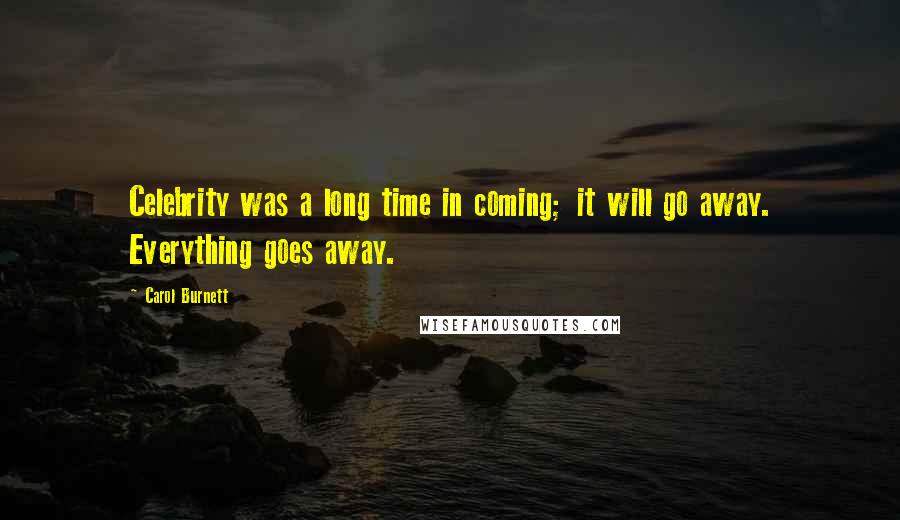 Carol Burnett Quotes: Celebrity was a long time in coming; it will go away. Everything goes away.