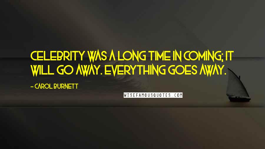 Carol Burnett Quotes: Celebrity was a long time in coming; it will go away. Everything goes away.