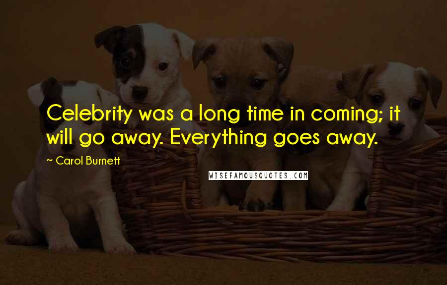 Carol Burnett Quotes: Celebrity was a long time in coming; it will go away. Everything goes away.