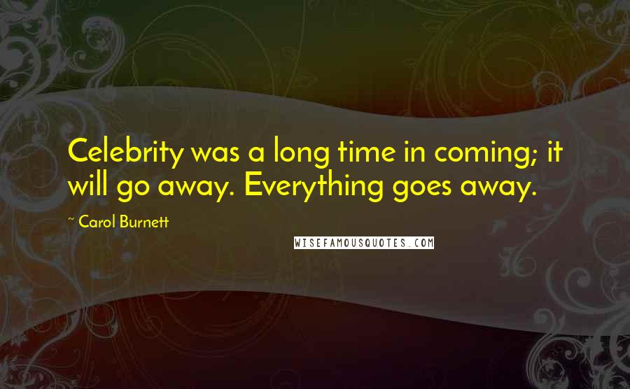 Carol Burnett Quotes: Celebrity was a long time in coming; it will go away. Everything goes away.