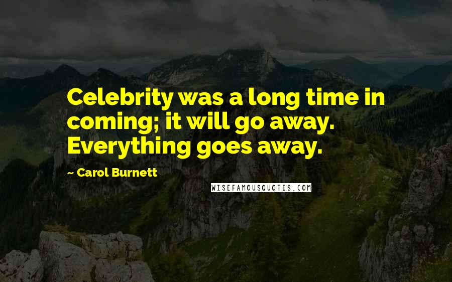 Carol Burnett Quotes: Celebrity was a long time in coming; it will go away. Everything goes away.