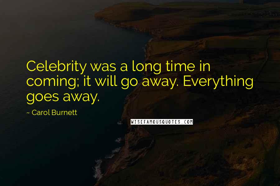 Carol Burnett Quotes: Celebrity was a long time in coming; it will go away. Everything goes away.