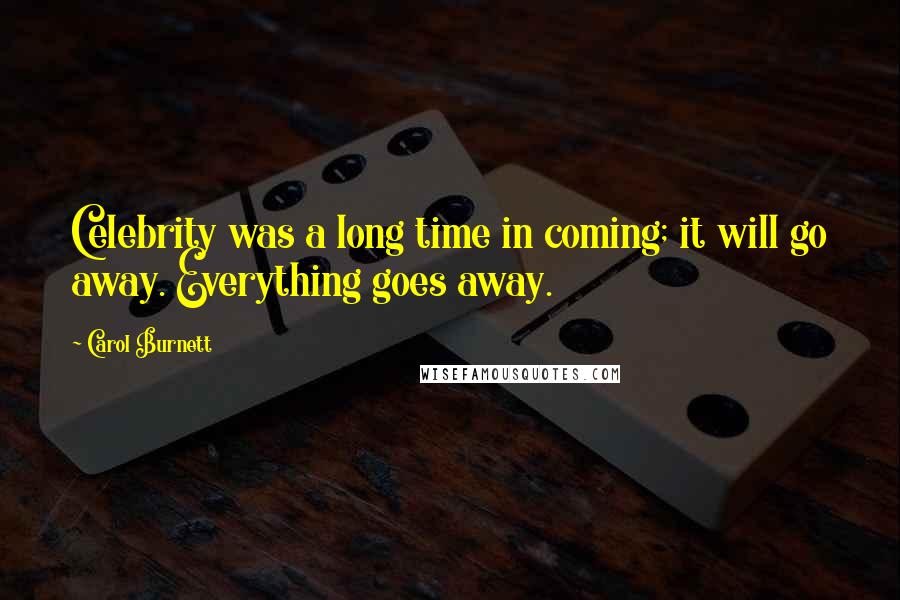 Carol Burnett Quotes: Celebrity was a long time in coming; it will go away. Everything goes away.