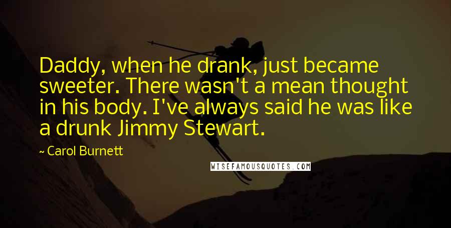 Carol Burnett Quotes: Daddy, when he drank, just became sweeter. There wasn't a mean thought in his body. I've always said he was like a drunk Jimmy Stewart.