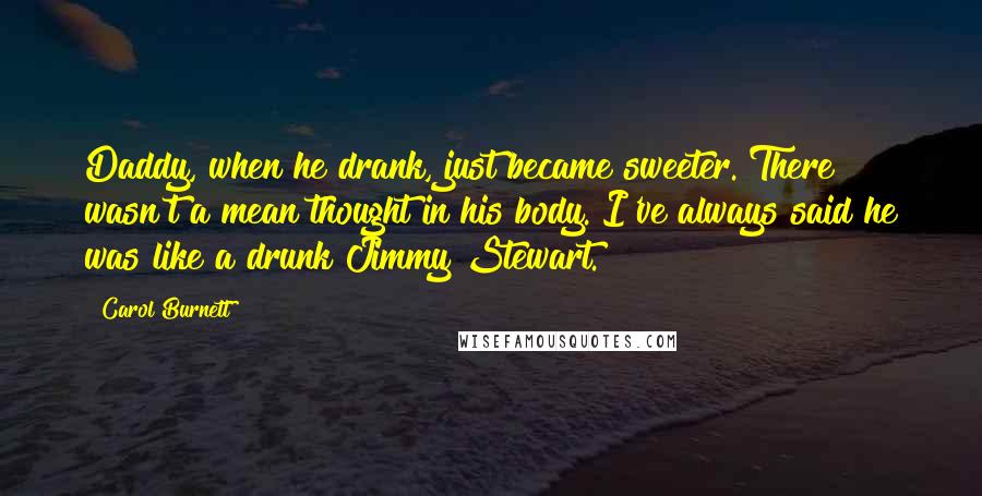 Carol Burnett Quotes: Daddy, when he drank, just became sweeter. There wasn't a mean thought in his body. I've always said he was like a drunk Jimmy Stewart.