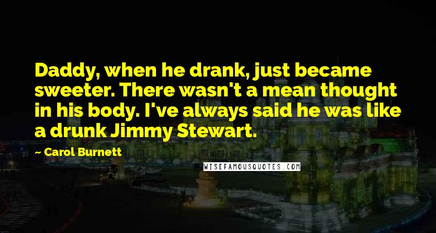 Carol Burnett Quotes: Daddy, when he drank, just became sweeter. There wasn't a mean thought in his body. I've always said he was like a drunk Jimmy Stewart.