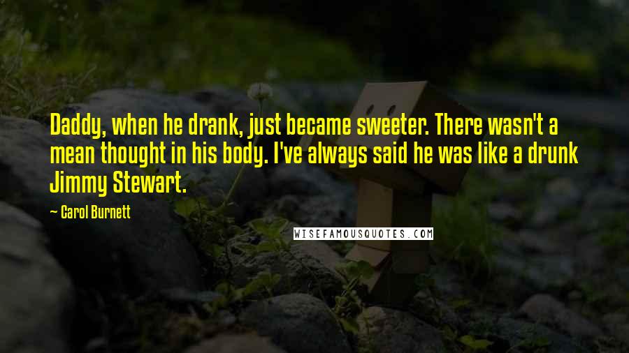 Carol Burnett Quotes: Daddy, when he drank, just became sweeter. There wasn't a mean thought in his body. I've always said he was like a drunk Jimmy Stewart.