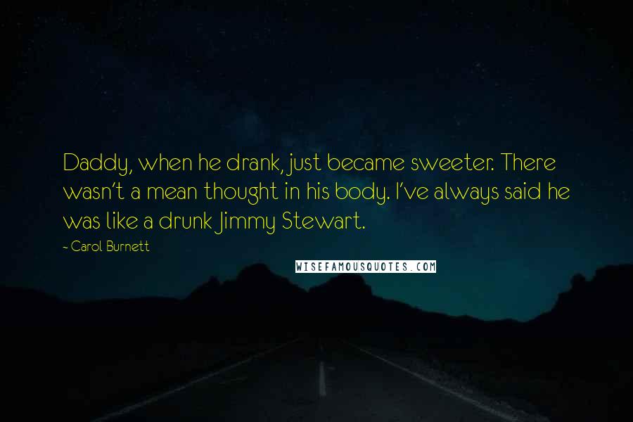 Carol Burnett Quotes: Daddy, when he drank, just became sweeter. There wasn't a mean thought in his body. I've always said he was like a drunk Jimmy Stewart.