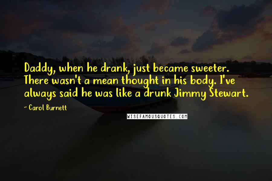 Carol Burnett Quotes: Daddy, when he drank, just became sweeter. There wasn't a mean thought in his body. I've always said he was like a drunk Jimmy Stewart.