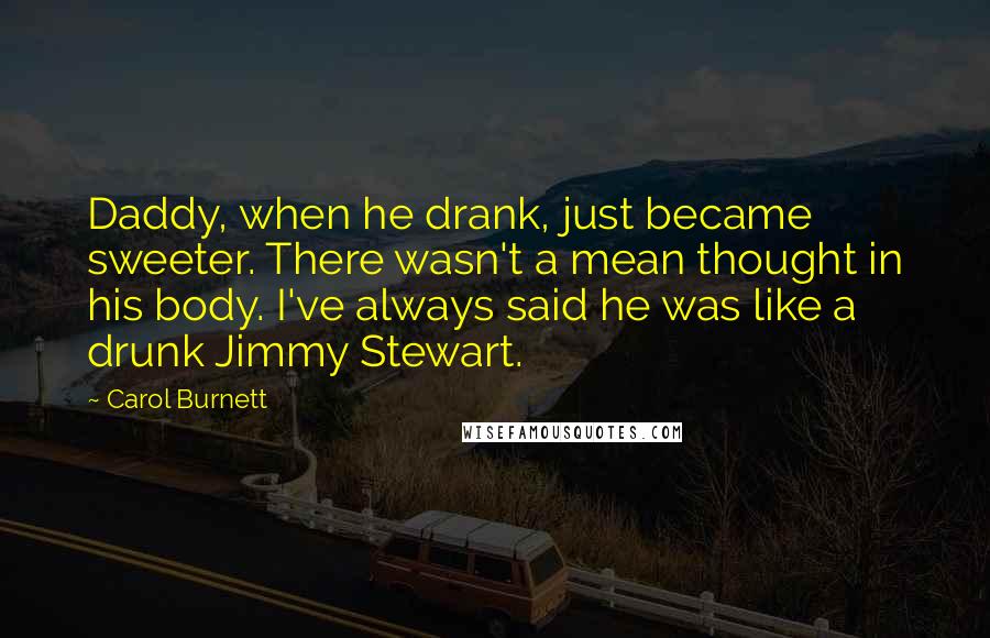 Carol Burnett Quotes: Daddy, when he drank, just became sweeter. There wasn't a mean thought in his body. I've always said he was like a drunk Jimmy Stewart.