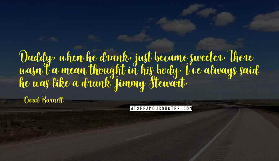 Carol Burnett Quotes: Daddy, when he drank, just became sweeter. There wasn't a mean thought in his body. I've always said he was like a drunk Jimmy Stewart.