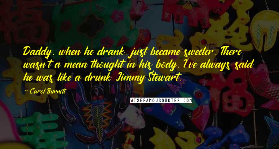 Carol Burnett Quotes: Daddy, when he drank, just became sweeter. There wasn't a mean thought in his body. I've always said he was like a drunk Jimmy Stewart.