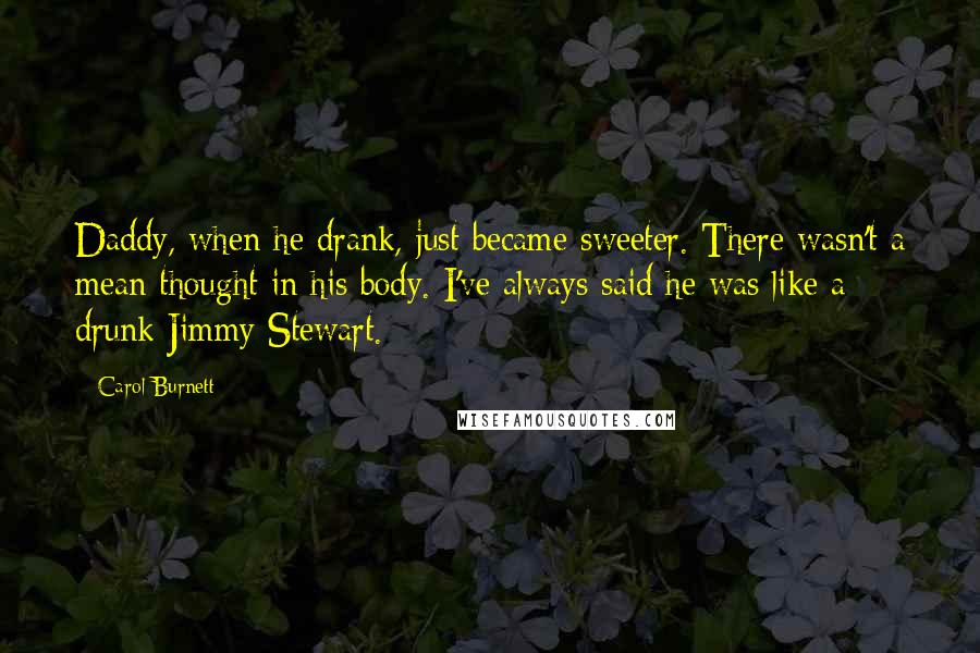 Carol Burnett Quotes: Daddy, when he drank, just became sweeter. There wasn't a mean thought in his body. I've always said he was like a drunk Jimmy Stewart.