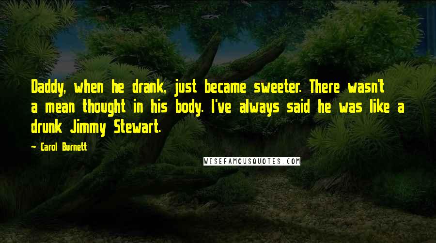 Carol Burnett Quotes: Daddy, when he drank, just became sweeter. There wasn't a mean thought in his body. I've always said he was like a drunk Jimmy Stewart.