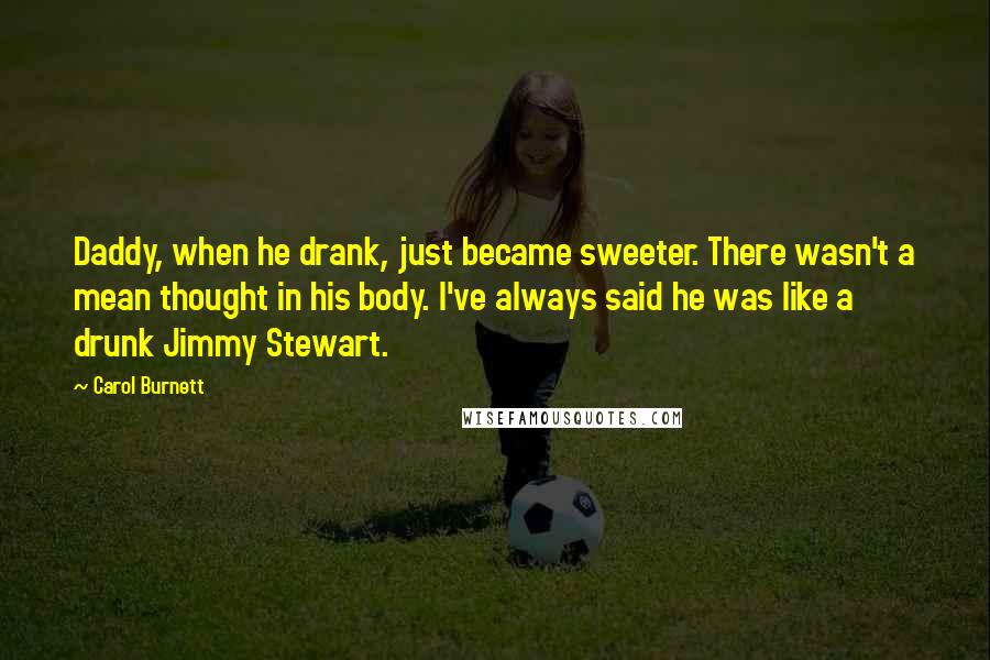 Carol Burnett Quotes: Daddy, when he drank, just became sweeter. There wasn't a mean thought in his body. I've always said he was like a drunk Jimmy Stewart.