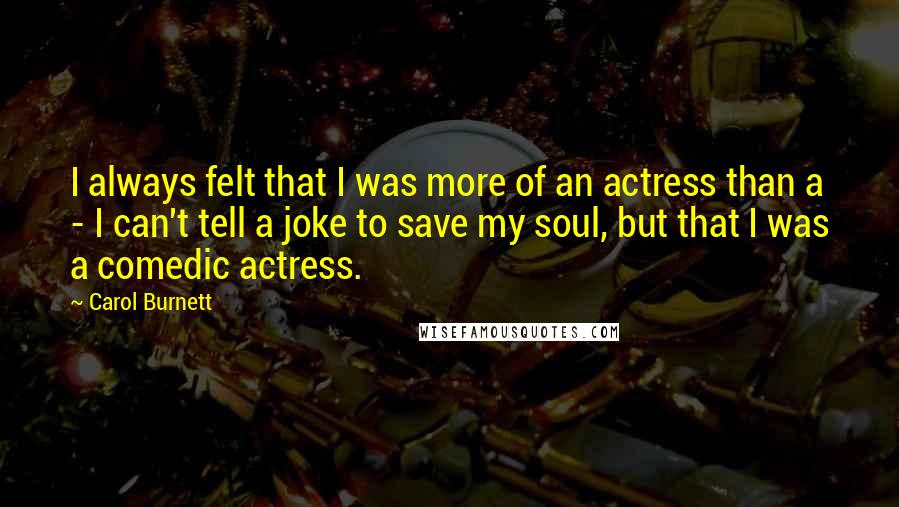 Carol Burnett Quotes: I always felt that I was more of an actress than a - I can't tell a joke to save my soul, but that I was a comedic actress.