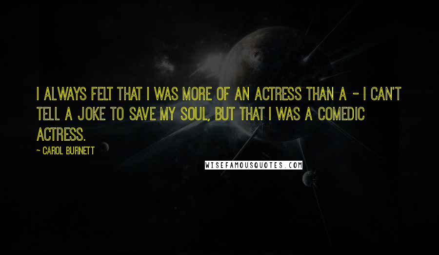 Carol Burnett Quotes: I always felt that I was more of an actress than a - I can't tell a joke to save my soul, but that I was a comedic actress.