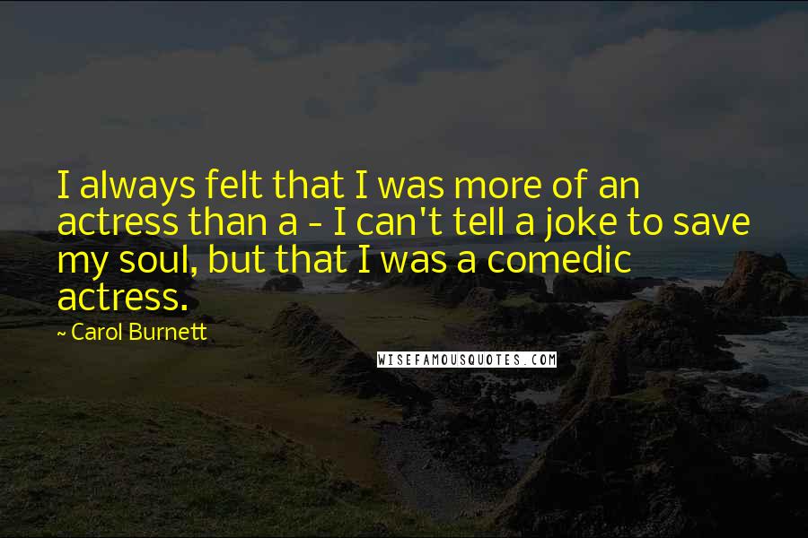 Carol Burnett Quotes: I always felt that I was more of an actress than a - I can't tell a joke to save my soul, but that I was a comedic actress.