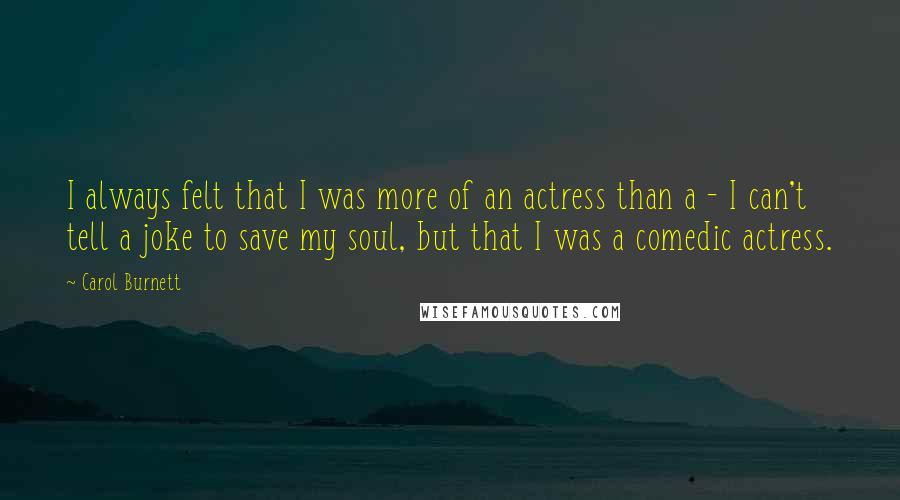 Carol Burnett Quotes: I always felt that I was more of an actress than a - I can't tell a joke to save my soul, but that I was a comedic actress.