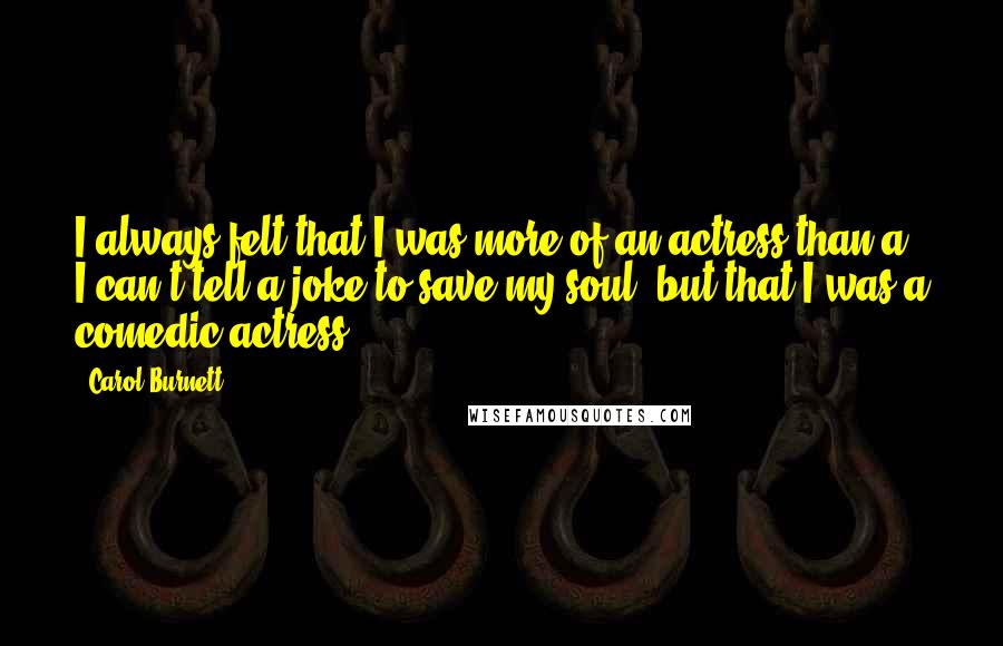 Carol Burnett Quotes: I always felt that I was more of an actress than a - I can't tell a joke to save my soul, but that I was a comedic actress.