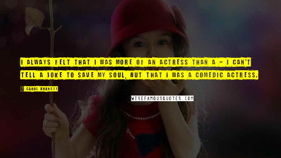Carol Burnett Quotes: I always felt that I was more of an actress than a - I can't tell a joke to save my soul, but that I was a comedic actress.