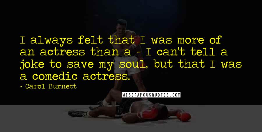 Carol Burnett Quotes: I always felt that I was more of an actress than a - I can't tell a joke to save my soul, but that I was a comedic actress.