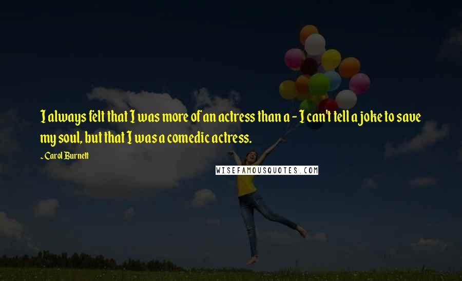 Carol Burnett Quotes: I always felt that I was more of an actress than a - I can't tell a joke to save my soul, but that I was a comedic actress.