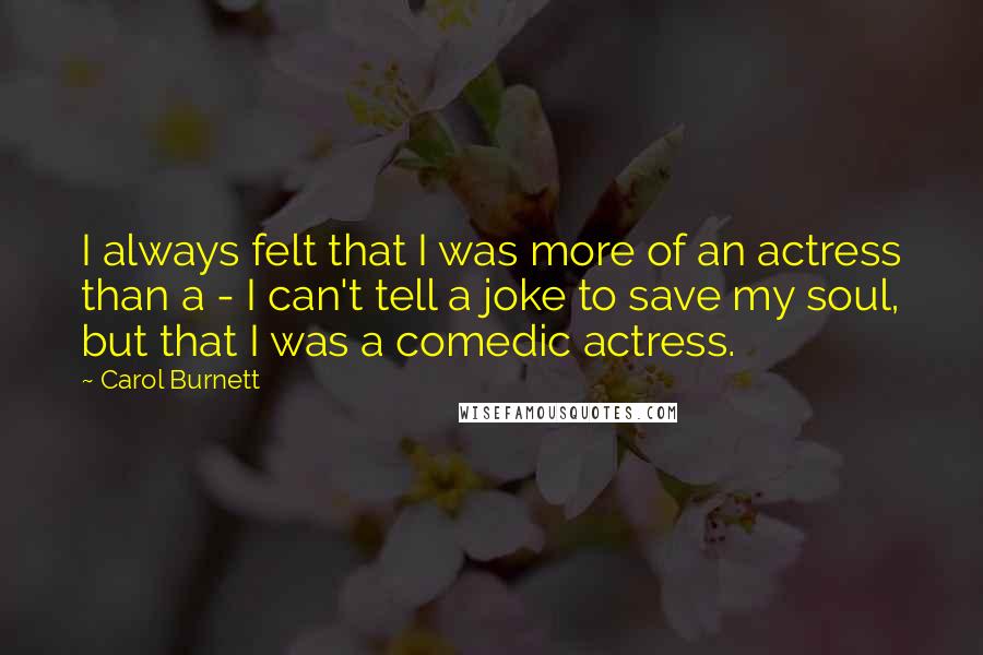 Carol Burnett Quotes: I always felt that I was more of an actress than a - I can't tell a joke to save my soul, but that I was a comedic actress.