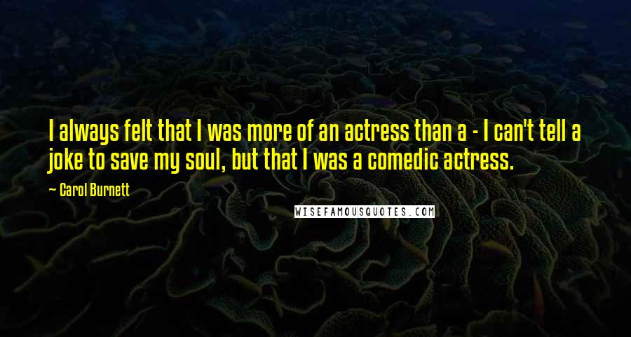 Carol Burnett Quotes: I always felt that I was more of an actress than a - I can't tell a joke to save my soul, but that I was a comedic actress.