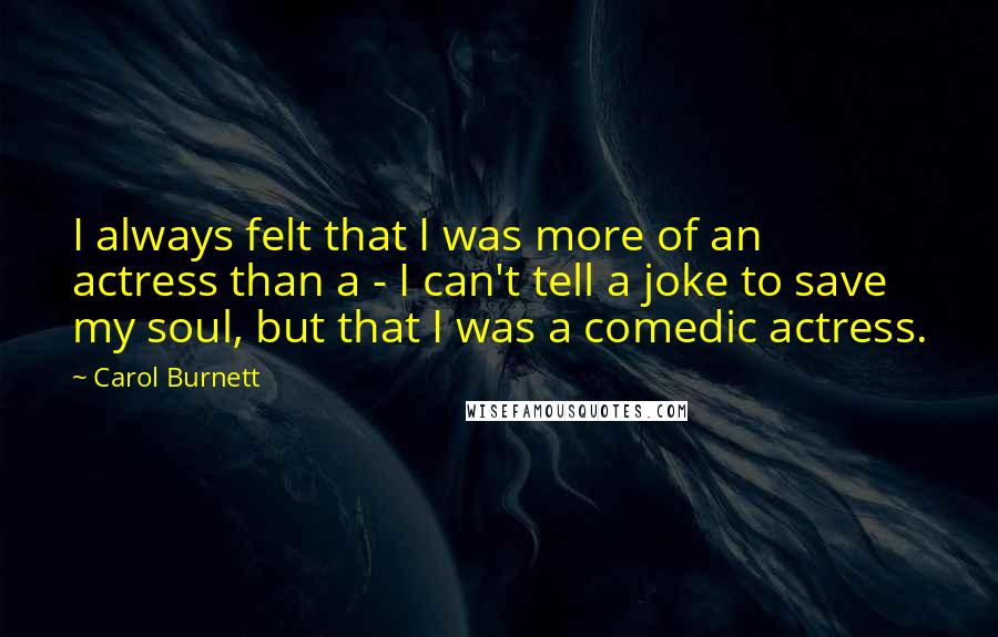 Carol Burnett Quotes: I always felt that I was more of an actress than a - I can't tell a joke to save my soul, but that I was a comedic actress.