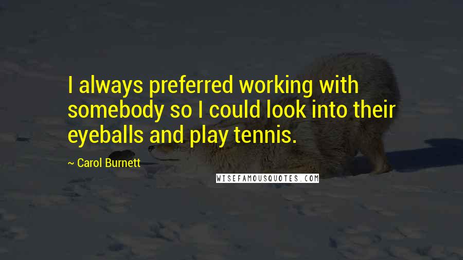 Carol Burnett Quotes: I always preferred working with somebody so I could look into their eyeballs and play tennis.