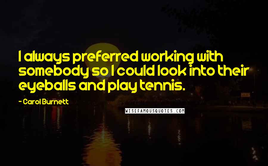 Carol Burnett Quotes: I always preferred working with somebody so I could look into their eyeballs and play tennis.