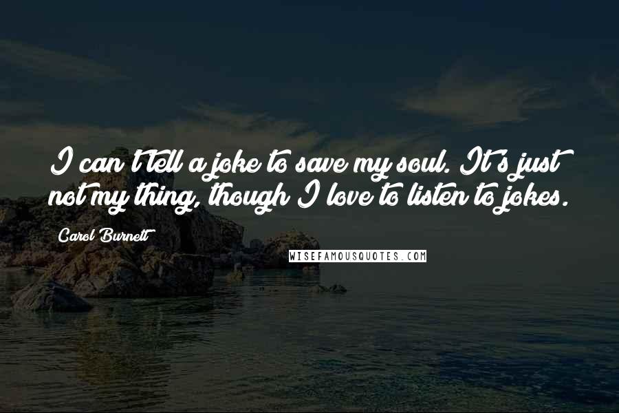 Carol Burnett Quotes: I can't tell a joke to save my soul. It's just not my thing, though I love to listen to jokes.