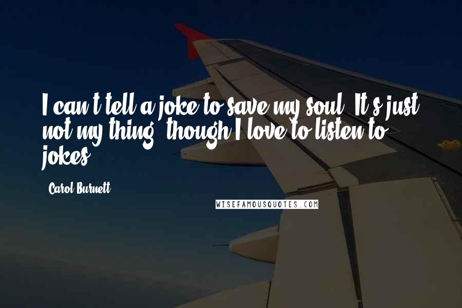 Carol Burnett Quotes: I can't tell a joke to save my soul. It's just not my thing, though I love to listen to jokes.