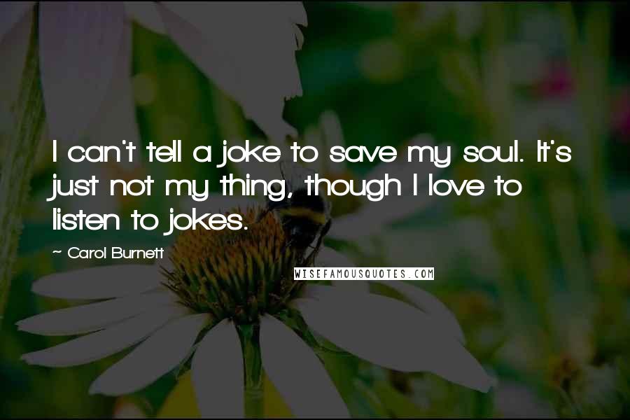 Carol Burnett Quotes: I can't tell a joke to save my soul. It's just not my thing, though I love to listen to jokes.