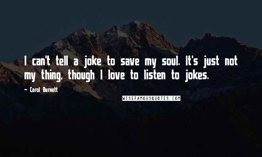 Carol Burnett Quotes: I can't tell a joke to save my soul. It's just not my thing, though I love to listen to jokes.
