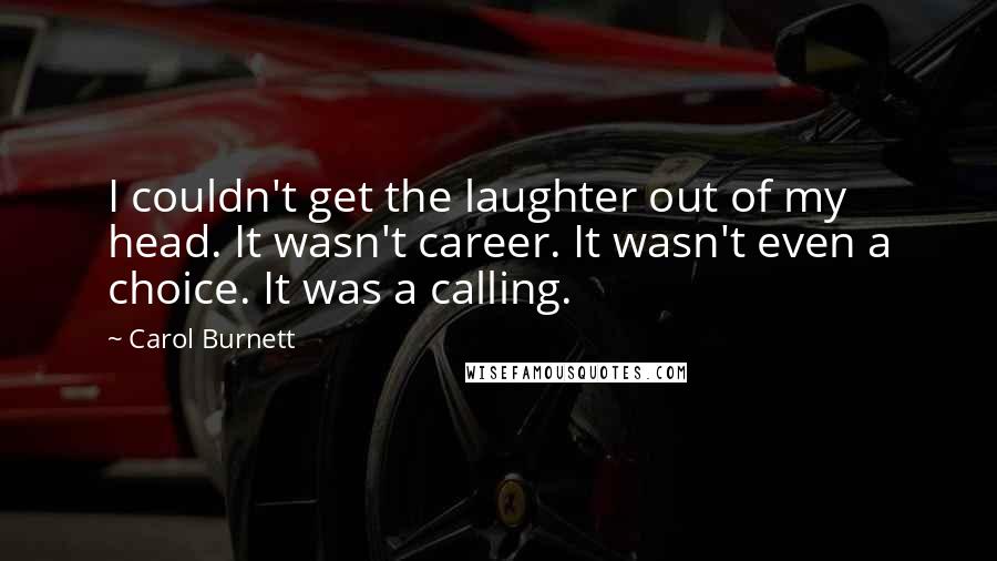 Carol Burnett Quotes: I couldn't get the laughter out of my head. It wasn't career. It wasn't even a choice. It was a calling.