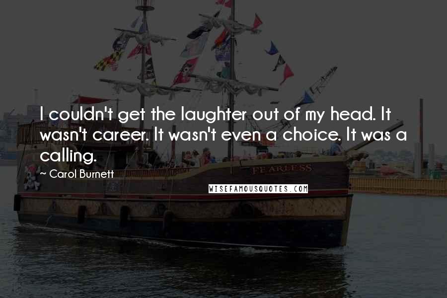 Carol Burnett Quotes: I couldn't get the laughter out of my head. It wasn't career. It wasn't even a choice. It was a calling.
