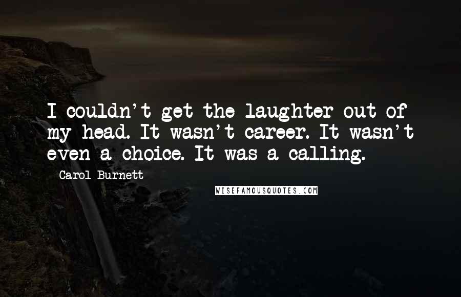 Carol Burnett Quotes: I couldn't get the laughter out of my head. It wasn't career. It wasn't even a choice. It was a calling.