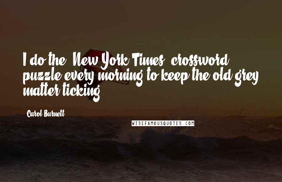 Carol Burnett Quotes: I do the 'New York Times' crossword puzzle every morning to keep the old grey matter ticking.