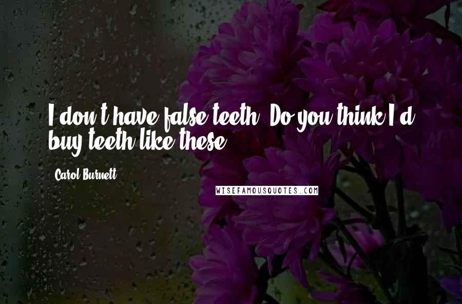 Carol Burnett Quotes: I don't have false teeth. Do you think I'd buy teeth like these?